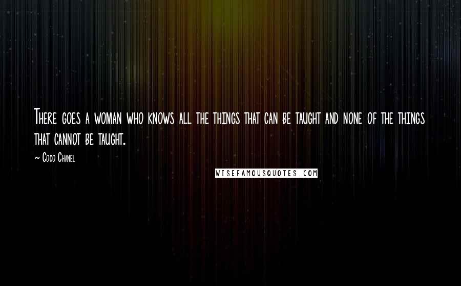 Coco Chanel Quotes: There goes a woman who knows all the things that can be taught and none of the things that cannot be taught.