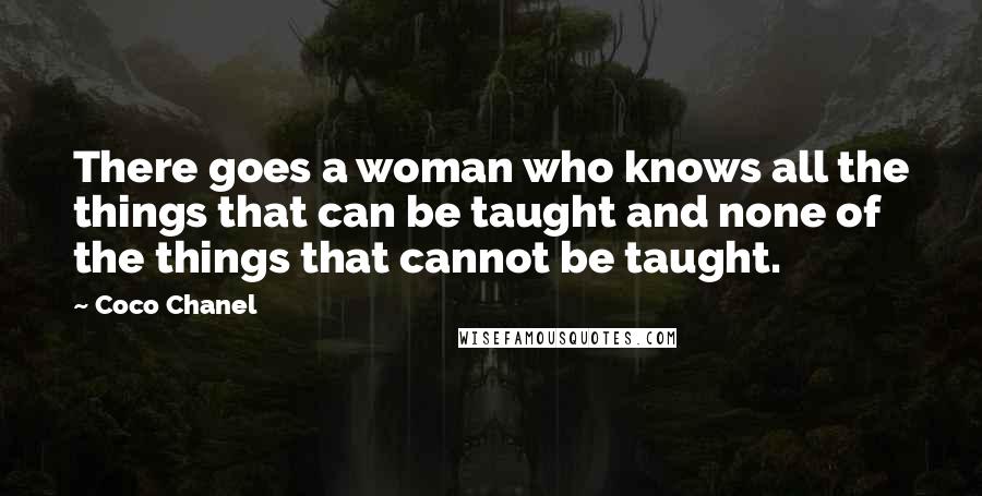 Coco Chanel Quotes: There goes a woman who knows all the things that can be taught and none of the things that cannot be taught.