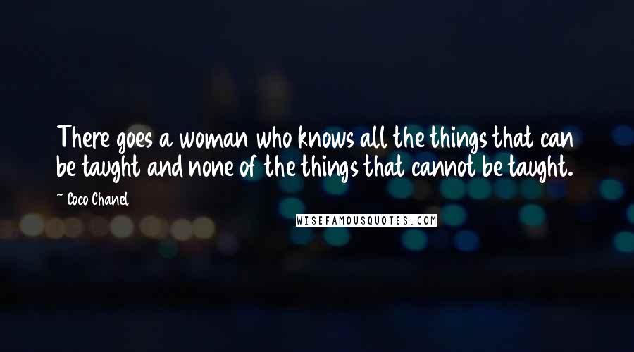 Coco Chanel Quotes: There goes a woman who knows all the things that can be taught and none of the things that cannot be taught.