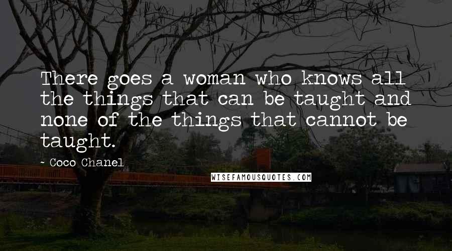 Coco Chanel Quotes: There goes a woman who knows all the things that can be taught and none of the things that cannot be taught.