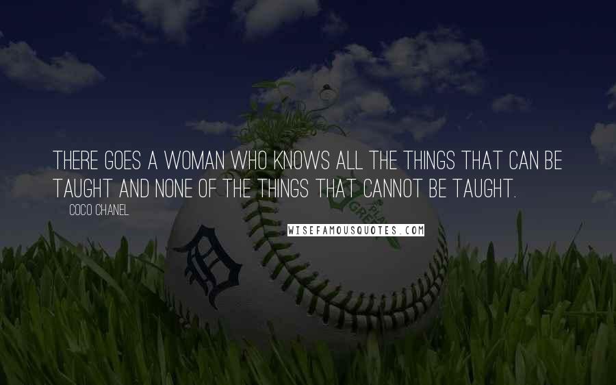 Coco Chanel Quotes: There goes a woman who knows all the things that can be taught and none of the things that cannot be taught.