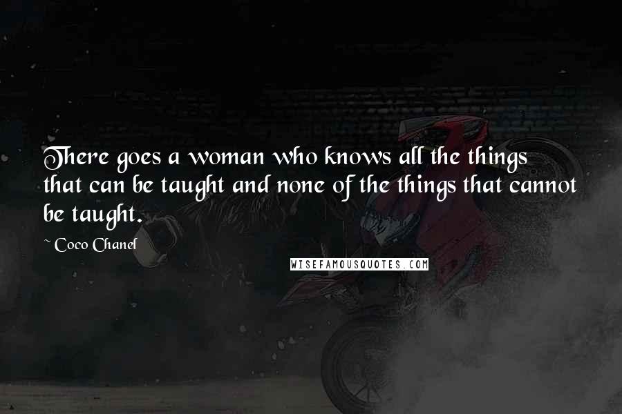 Coco Chanel Quotes: There goes a woman who knows all the things that can be taught and none of the things that cannot be taught.