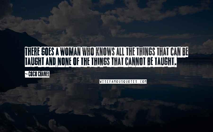 Coco Chanel Quotes: There goes a woman who knows all the things that can be taught and none of the things that cannot be taught.