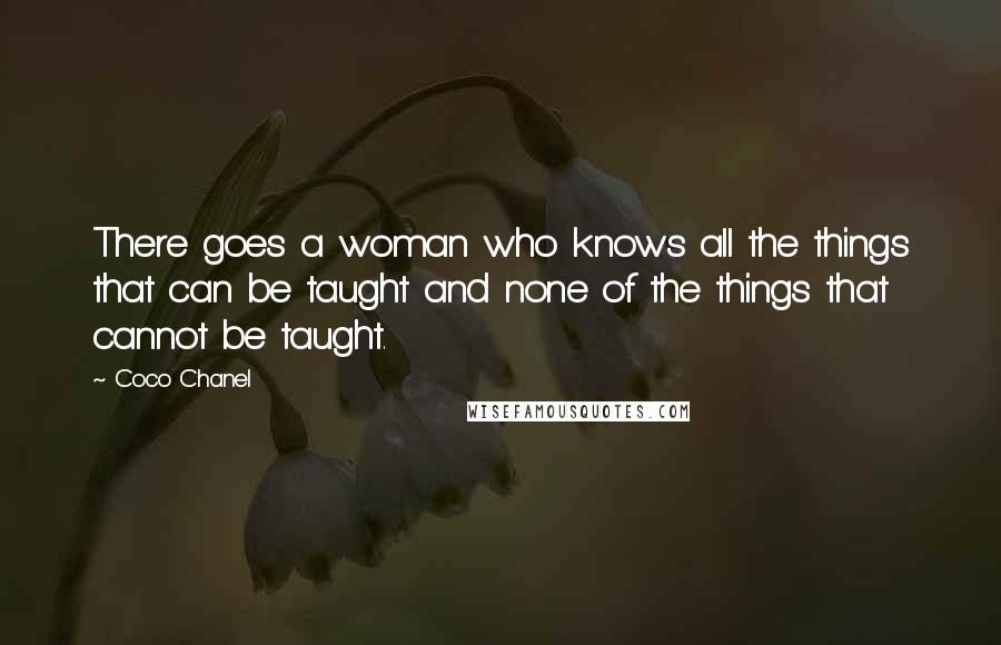 Coco Chanel Quotes: There goes a woman who knows all the things that can be taught and none of the things that cannot be taught.