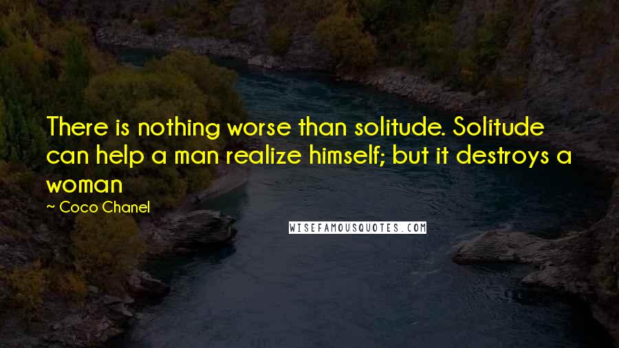 Coco Chanel Quotes: There is nothing worse than solitude. Solitude can help a man realize himself; but it destroys a woman