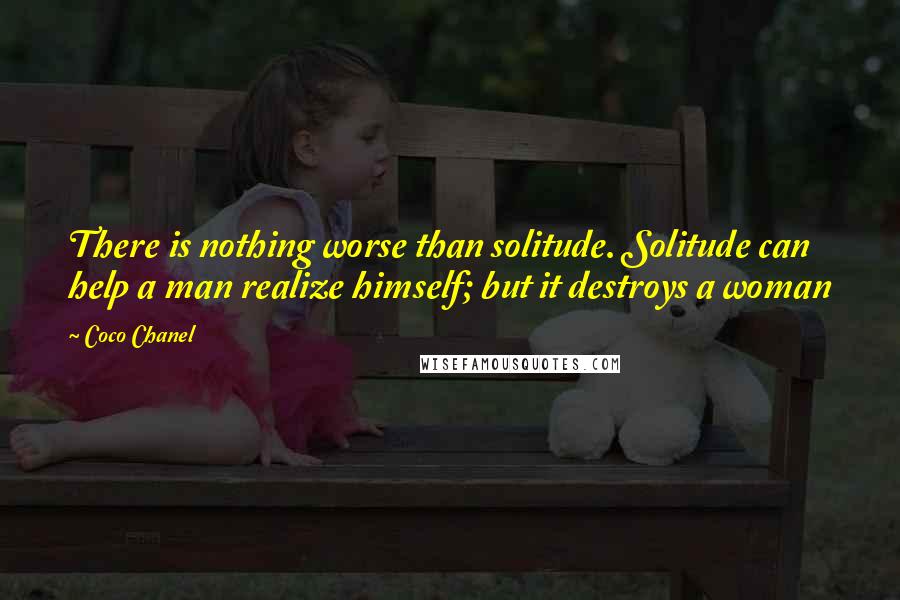 Coco Chanel Quotes: There is nothing worse than solitude. Solitude can help a man realize himself; but it destroys a woman