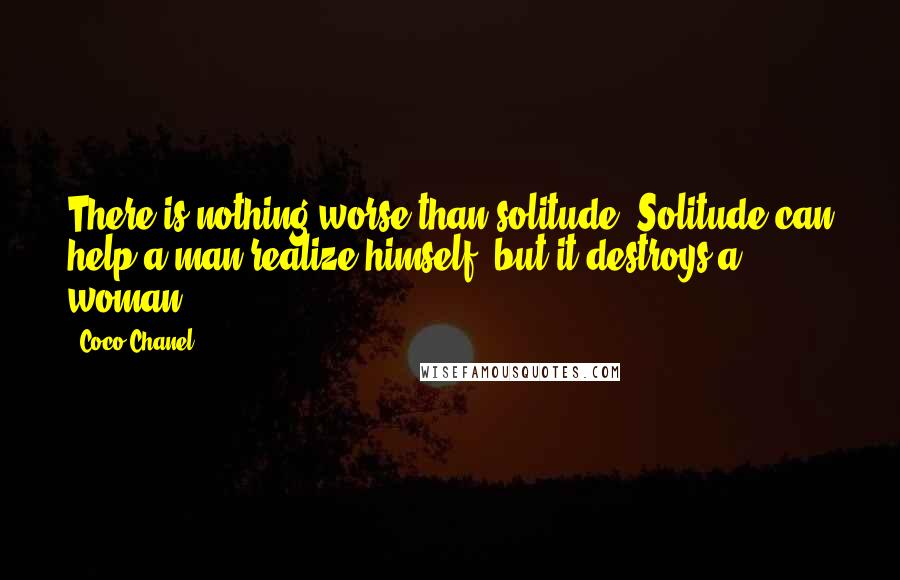 Coco Chanel Quotes: There is nothing worse than solitude. Solitude can help a man realize himself; but it destroys a woman