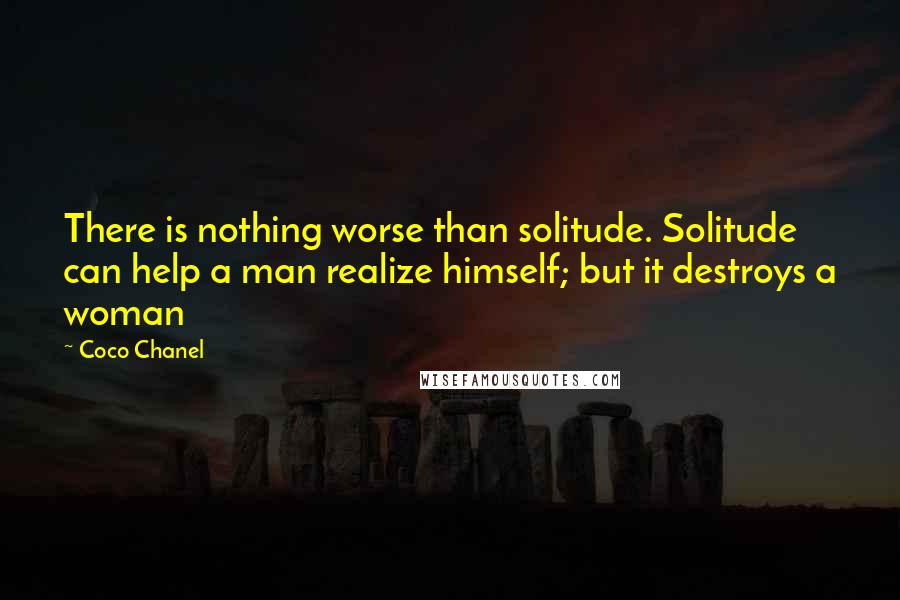 Coco Chanel Quotes: There is nothing worse than solitude. Solitude can help a man realize himself; but it destroys a woman