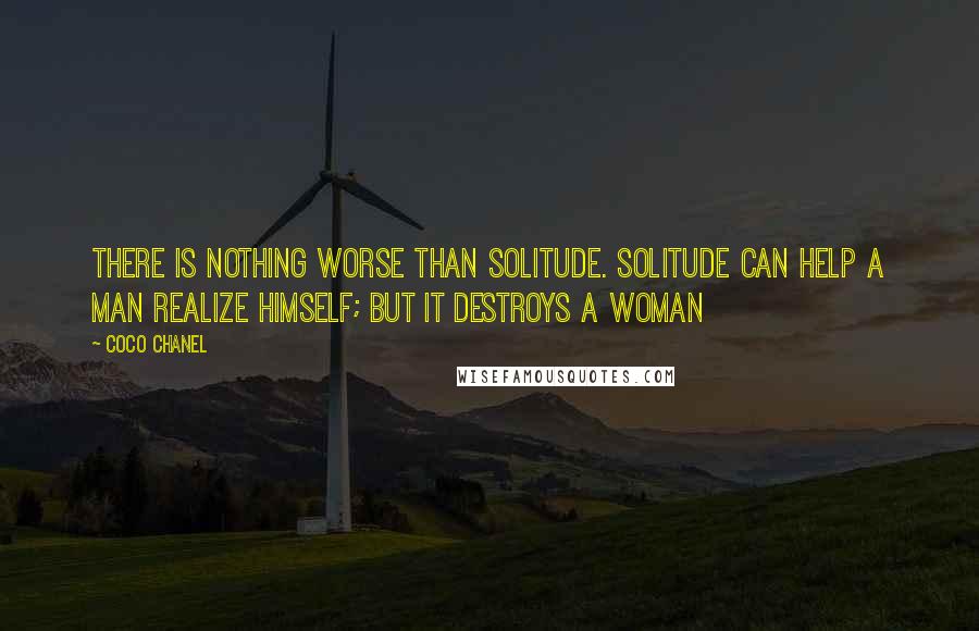 Coco Chanel Quotes: There is nothing worse than solitude. Solitude can help a man realize himself; but it destroys a woman