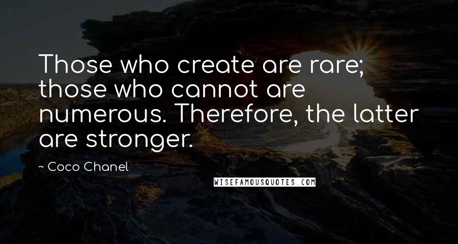 Coco Chanel Quotes: Those who create are rare; those who cannot are numerous. Therefore, the latter are stronger.