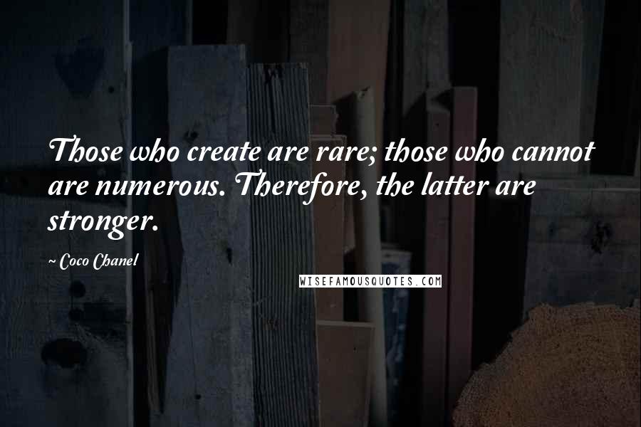 Coco Chanel Quotes: Those who create are rare; those who cannot are numerous. Therefore, the latter are stronger.