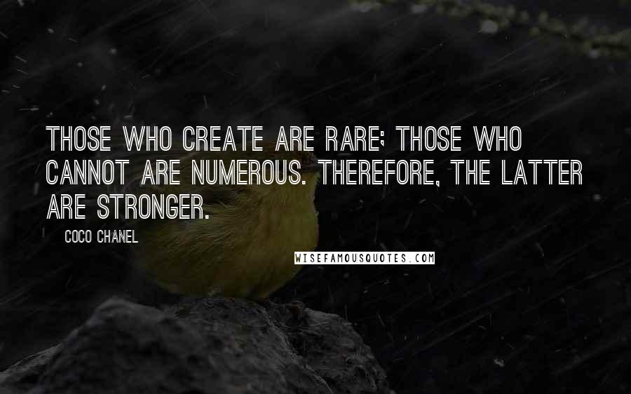 Coco Chanel Quotes: Those who create are rare; those who cannot are numerous. Therefore, the latter are stronger.