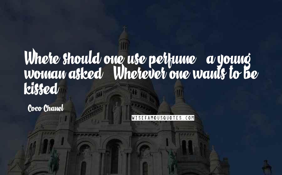 Coco Chanel Quotes: Where should one use perfume?" a young woman asked. "Wherever one wants to be kissed.