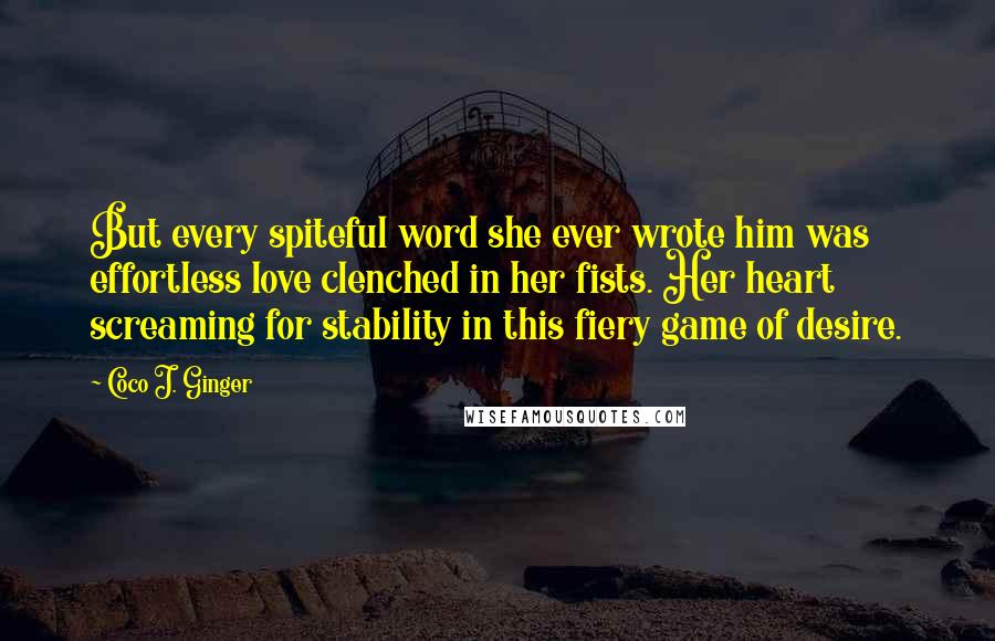 Coco J. Ginger Quotes: But every spiteful word she ever wrote him was effortless love clenched in her fists. Her heart screaming for stability in this fiery game of desire.