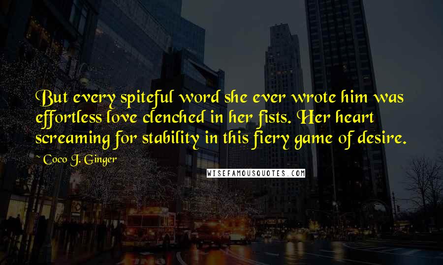 Coco J. Ginger Quotes: But every spiteful word she ever wrote him was effortless love clenched in her fists. Her heart screaming for stability in this fiery game of desire.