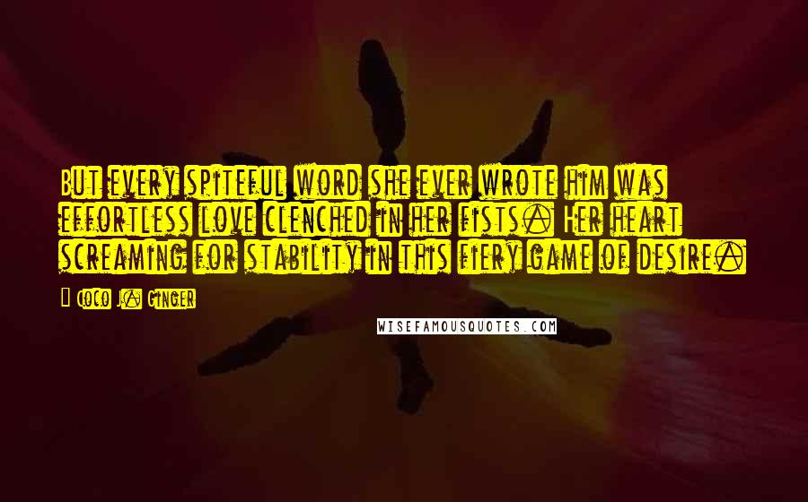 Coco J. Ginger Quotes: But every spiteful word she ever wrote him was effortless love clenched in her fists. Her heart screaming for stability in this fiery game of desire.