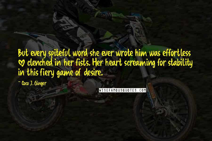 Coco J. Ginger Quotes: But every spiteful word she ever wrote him was effortless love clenched in her fists. Her heart screaming for stability in this fiery game of desire.