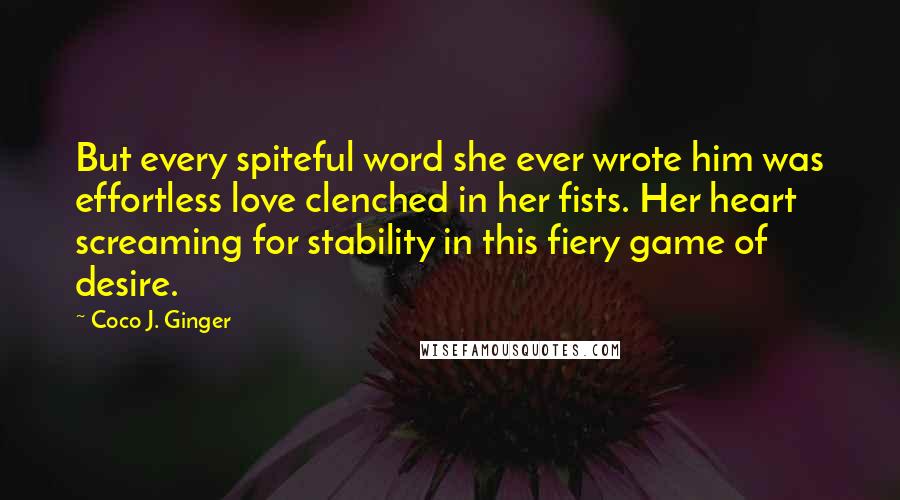 Coco J. Ginger Quotes: But every spiteful word she ever wrote him was effortless love clenched in her fists. Her heart screaming for stability in this fiery game of desire.