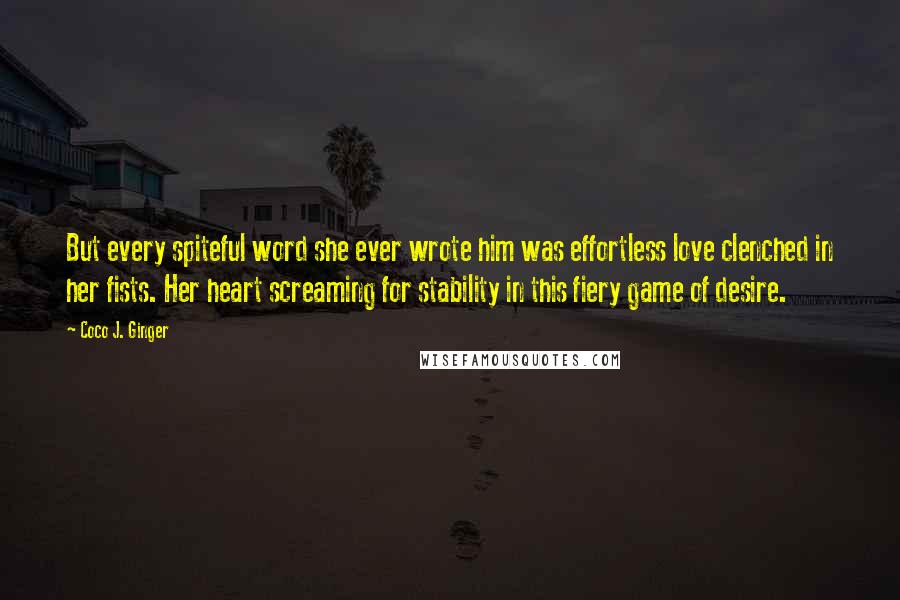 Coco J. Ginger Quotes: But every spiteful word she ever wrote him was effortless love clenched in her fists. Her heart screaming for stability in this fiery game of desire.