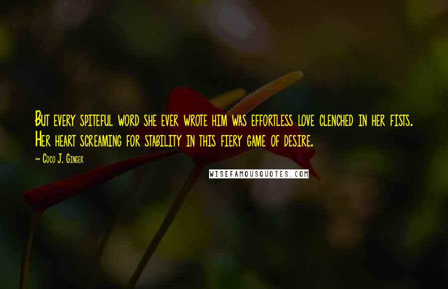 Coco J. Ginger Quotes: But every spiteful word she ever wrote him was effortless love clenched in her fists. Her heart screaming for stability in this fiery game of desire.