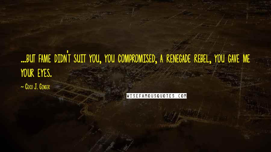 Coco J. Ginger Quotes: ...but fame didn't suit you, you compromised, a renegade rebel, you gave me your eyes.