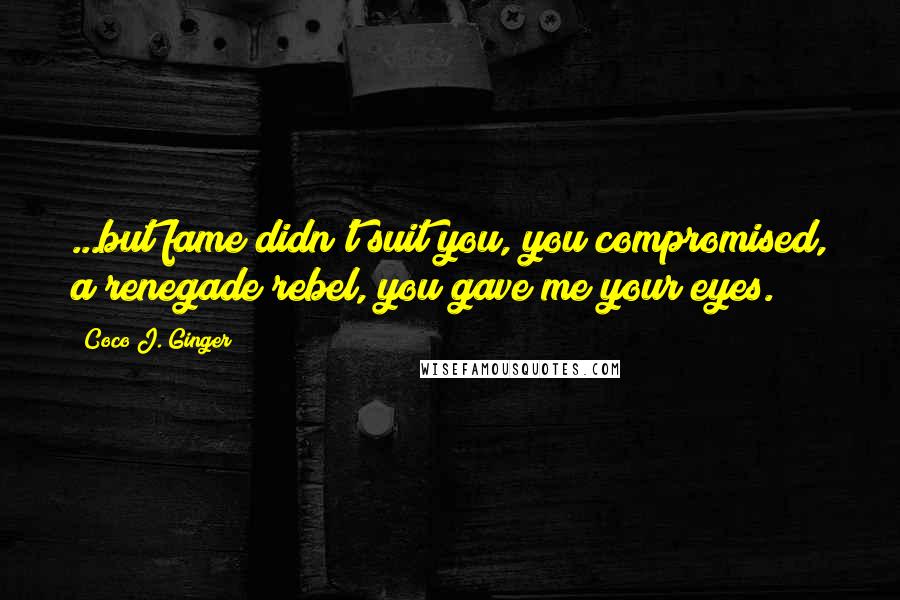 Coco J. Ginger Quotes: ...but fame didn't suit you, you compromised, a renegade rebel, you gave me your eyes.