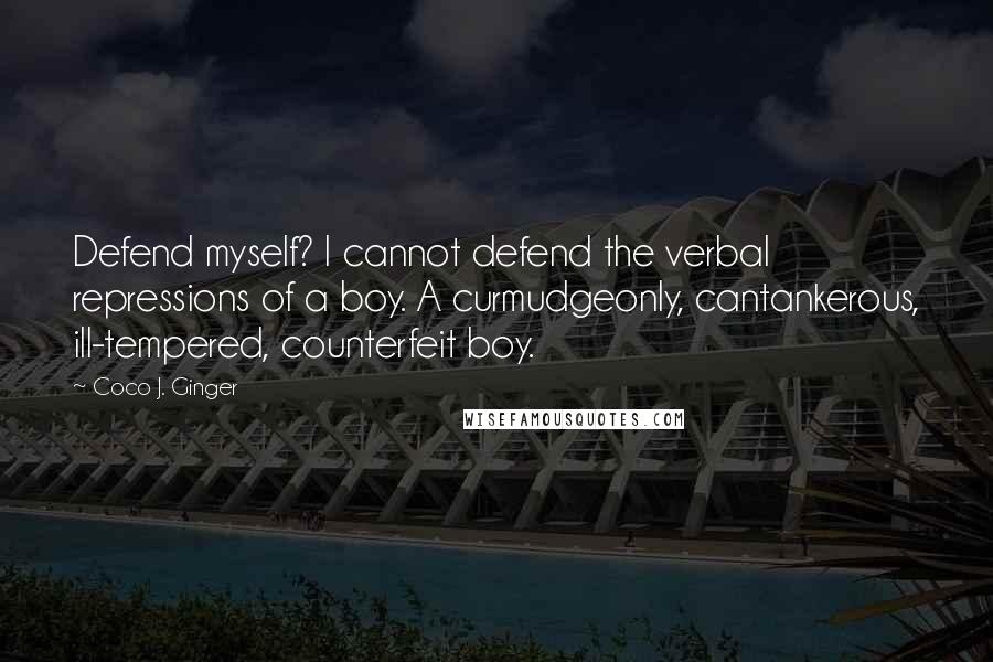 Coco J. Ginger Quotes: Defend myself? I cannot defend the verbal repressions of a boy. A curmudgeonly, cantankerous, ill-tempered, counterfeit boy.