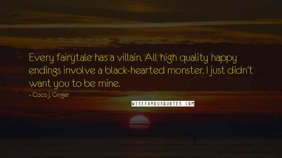 Coco J. Ginger Quotes: Every fairytale has a villain. All high quality happy endings involve a black-hearted monster. I just didn't want you to be mine.