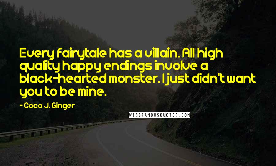 Coco J. Ginger Quotes: Every fairytale has a villain. All high quality happy endings involve a black-hearted monster. I just didn't want you to be mine.