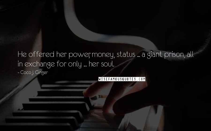 Coco J. Ginger Quotes: He offered her power, money, status ... a giant prison, all in exchange for only ... her soul.