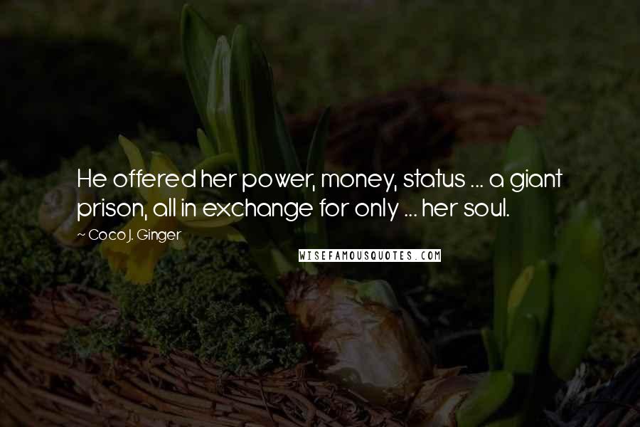 Coco J. Ginger Quotes: He offered her power, money, status ... a giant prison, all in exchange for only ... her soul.