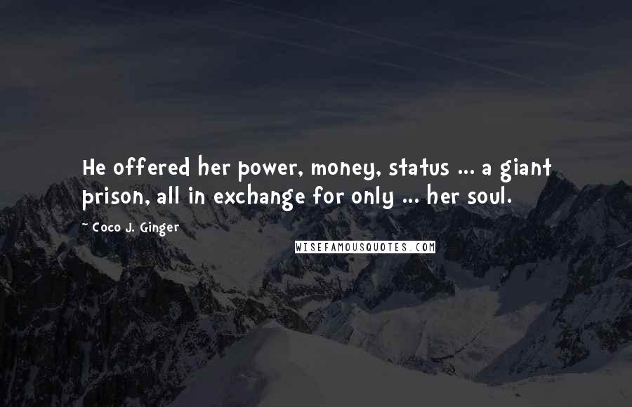 Coco J. Ginger Quotes: He offered her power, money, status ... a giant prison, all in exchange for only ... her soul.