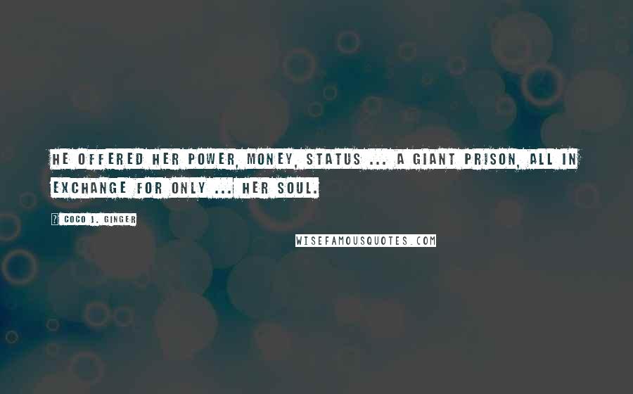 Coco J. Ginger Quotes: He offered her power, money, status ... a giant prison, all in exchange for only ... her soul.