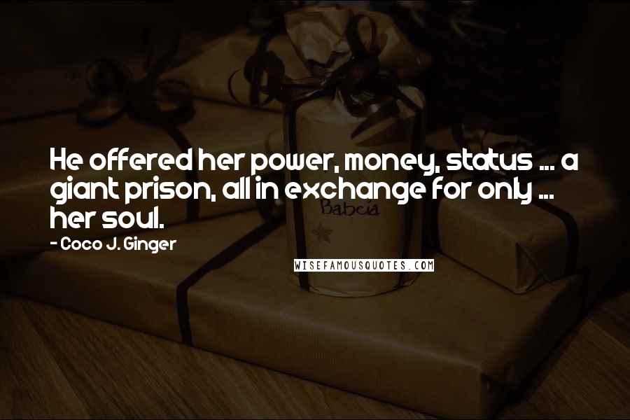 Coco J. Ginger Quotes: He offered her power, money, status ... a giant prison, all in exchange for only ... her soul.