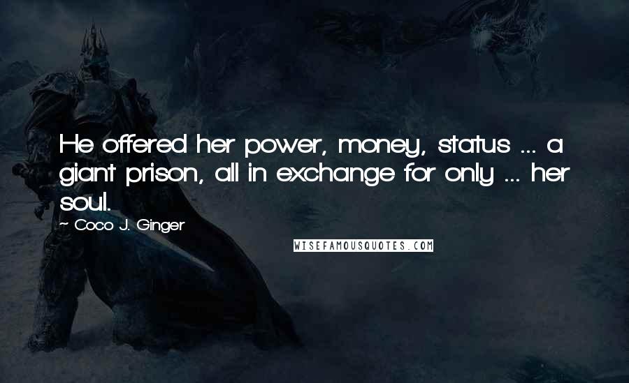 Coco J. Ginger Quotes: He offered her power, money, status ... a giant prison, all in exchange for only ... her soul.