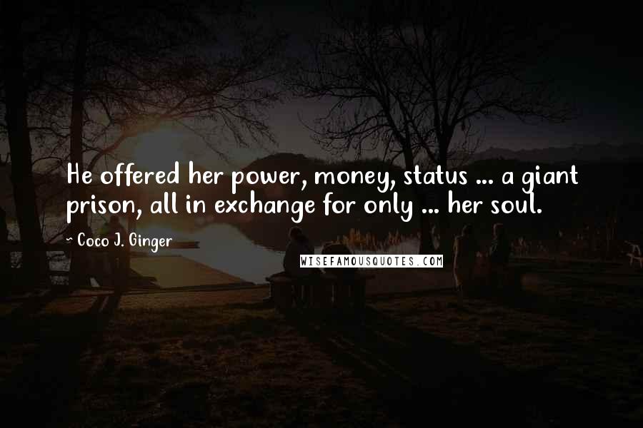 Coco J. Ginger Quotes: He offered her power, money, status ... a giant prison, all in exchange for only ... her soul.