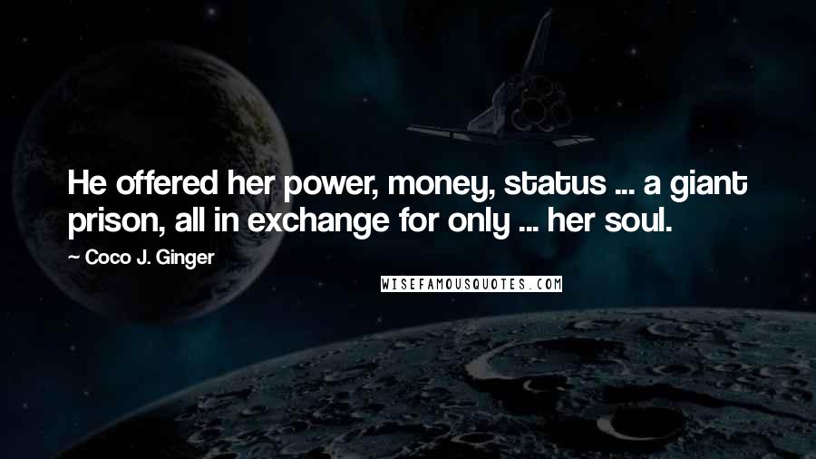 Coco J. Ginger Quotes: He offered her power, money, status ... a giant prison, all in exchange for only ... her soul.