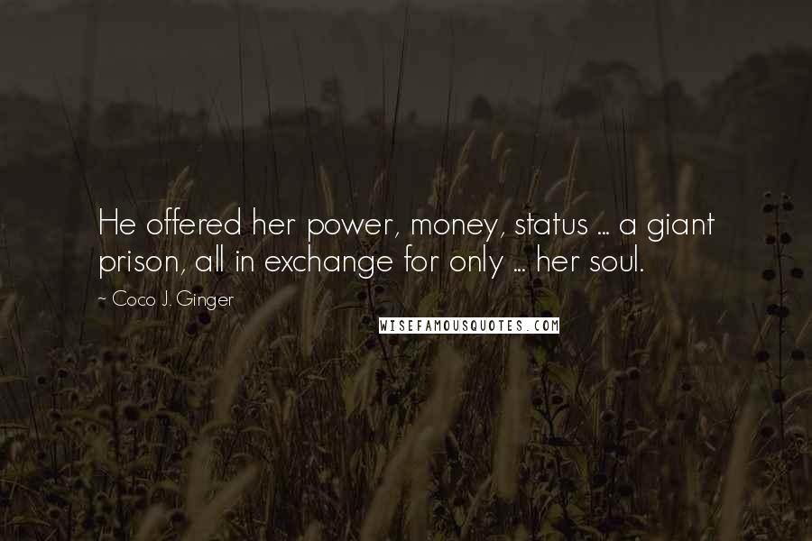 Coco J. Ginger Quotes: He offered her power, money, status ... a giant prison, all in exchange for only ... her soul.