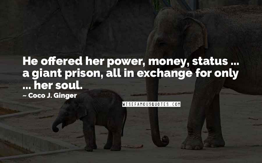 Coco J. Ginger Quotes: He offered her power, money, status ... a giant prison, all in exchange for only ... her soul.