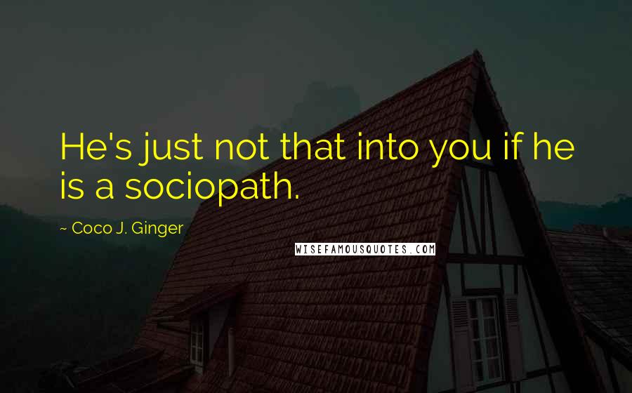 Coco J. Ginger Quotes: He's just not that into you if he is a sociopath.