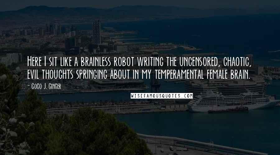 Coco J. Ginger Quotes: Here I sit like a brainless robot writing the uncensored, chaotic, evil thoughts springing about in my temperamental female brain.