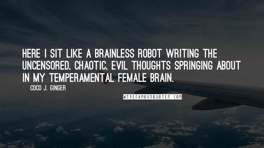 Coco J. Ginger Quotes: Here I sit like a brainless robot writing the uncensored, chaotic, evil thoughts springing about in my temperamental female brain.