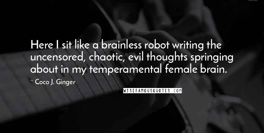 Coco J. Ginger Quotes: Here I sit like a brainless robot writing the uncensored, chaotic, evil thoughts springing about in my temperamental female brain.