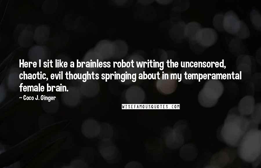 Coco J. Ginger Quotes: Here I sit like a brainless robot writing the uncensored, chaotic, evil thoughts springing about in my temperamental female brain.