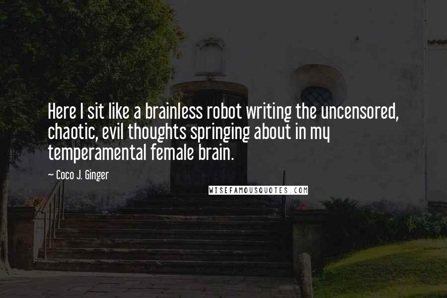 Coco J. Ginger Quotes: Here I sit like a brainless robot writing the uncensored, chaotic, evil thoughts springing about in my temperamental female brain.