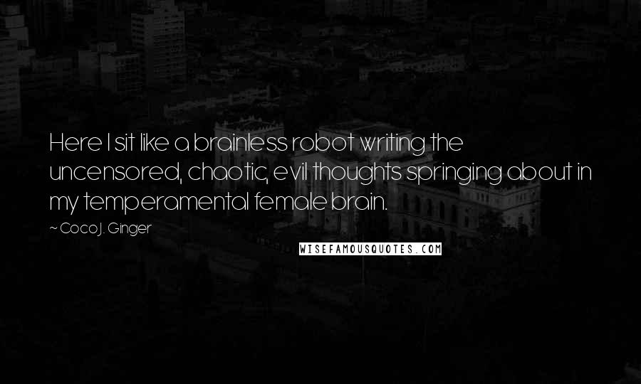 Coco J. Ginger Quotes: Here I sit like a brainless robot writing the uncensored, chaotic, evil thoughts springing about in my temperamental female brain.