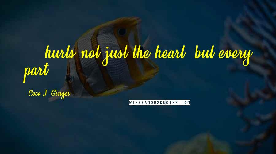 Coco J. Ginger Quotes: ....hurts not just the heart, but every part.