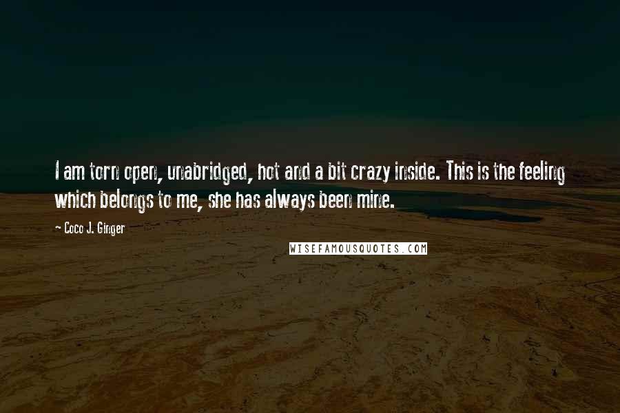 Coco J. Ginger Quotes: I am torn open, unabridged, hot and a bit crazy inside. This is the feeling which belongs to me, she has always been mine.