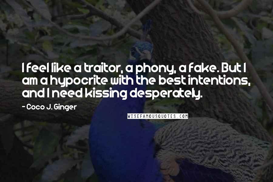 Coco J. Ginger Quotes: I feel like a traitor, a phony, a fake. But I am a hypocrite with the best intentions, and I need kissing desperately.