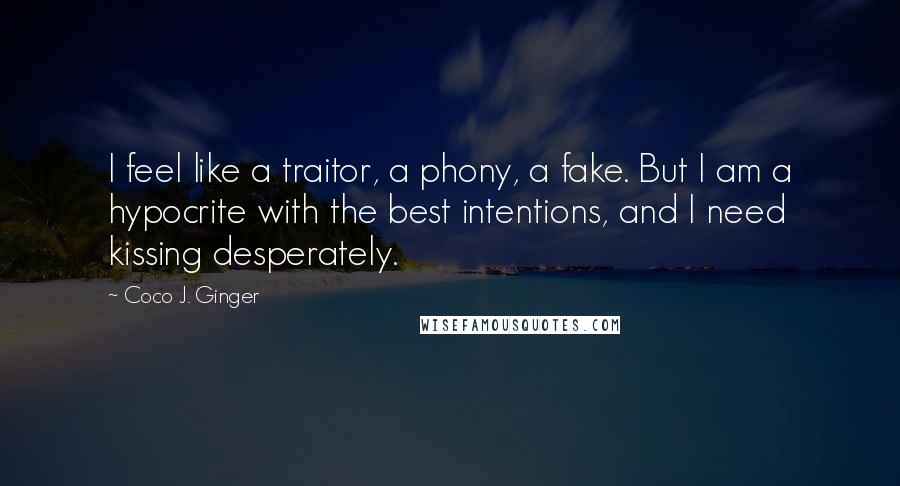 Coco J. Ginger Quotes: I feel like a traitor, a phony, a fake. But I am a hypocrite with the best intentions, and I need kissing desperately.